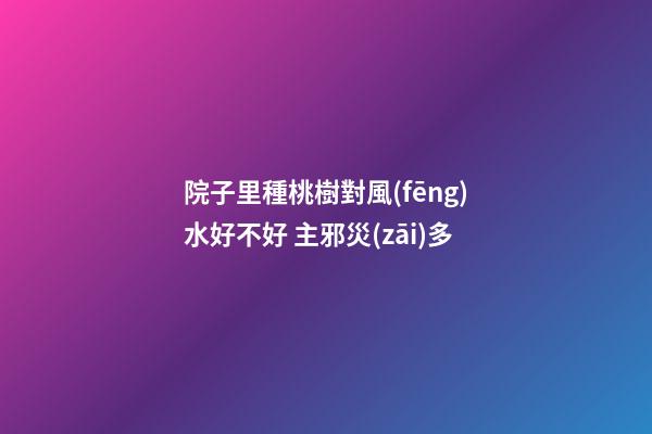 院子里種桃樹對風(fēng)水好不好 主邪災(zāi)多